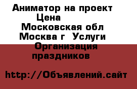 Аниматор на проект › Цена ­ 7 000 - Московская обл., Москва г. Услуги » Организация праздников   